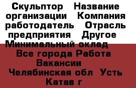 Скульптор › Название организации ­ Компания-работодатель › Отрасль предприятия ­ Другое › Минимальный оклад ­ 1 - Все города Работа » Вакансии   . Челябинская обл.,Усть-Катав г.